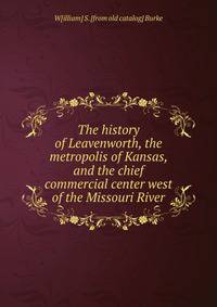 The history of Leavenworth, the metropolis of Kansas, and the chief commercial center west of the Missouri River