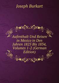 Aufenthalt Und Reisen in Mexico in Den Jahren 1825 Bis 1834, Volumes 1-2 (German Edition)