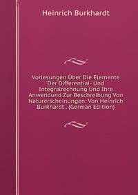 Vorlesungen Uber Die Elemente Der Differential- Und Integralrechnung Und Ihre Anwendund Zur Beschreibung Von Naturerscheinungen: Von Heinrich Burkhardt . (German Edition)