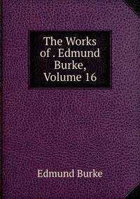 The Works of . Edmund Burke, Volume 16