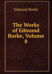 The Works of Edmund Burke, Volume 8