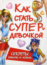 Как стать супердевочкой. Секреты красоты и успеха