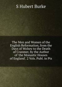 The Men and Women of the English Reformation, from the Days of Wolsey to the Death of Cranmer, by the Author of 'the Monastic Houses of England'. 2 Vols. Publ. in Pts
