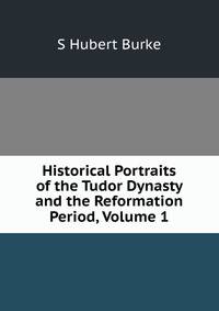 Historical Portraits of the Tudor Dynasty and the Reformation Period, Volume 1