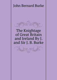 The Knightage of Great Britain and Ireland By J. and Sir J. B. Burke.