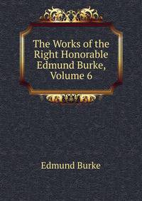 The Works of the Right Honorable Edmund Burke, Volume 6