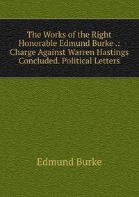 The Works of the Right Honorable Edmund Burke .: Charge Against Warren Hastings Concluded. Political Letters
