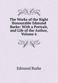 The Works of the Right Honourable Edmund Burke: With a Portrait, and Life of the Author, Volume 6