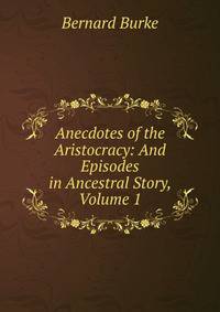 Anecdotes of the Aristocracy: And Episodes in Ancestral Story, Volume 1