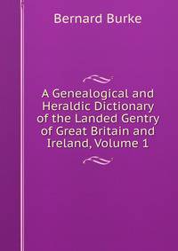A Genealogical and Heraldic Dictionary of the Landed Gentry of Great Britain and Ireland, Volume 1