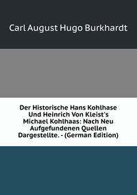 Der Historische Hans Kohlhase Und Heinrich Von Kleist's Michael Kohlhaas: Nach Neu Aufgefundenen Quellen Dargestellte. - (German Edition)