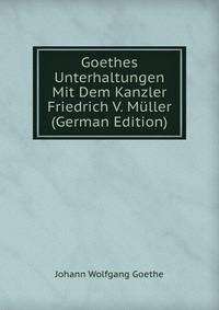 Goethes Unterhaltungen Mit Dem Kanzler Friedrich V. Muller (German Edition)