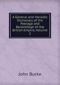 A General and Heraldic Dictionary of the Peerage and Baronetage of the British Empire, Volume 2