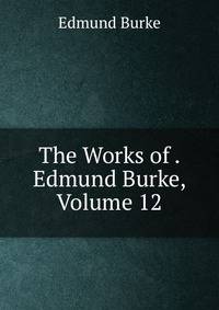 The Works of . Edmund Burke, Volume 12