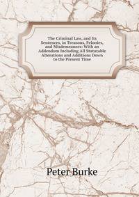The Criminal Law, and Its Sentences, in Treasons, Felonies, and Misdemeanors: With an Addendum Including All Statutable Alterations and Additions Down to the Present Time