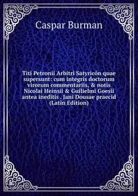 Titi Petronii Arbitri Satyric?n quae supersunt: cum integris doctorum virorum commentariis, &amp; notis Nicolai Heinsii &amp; Guilielmi Goesii antea ineditis . Jani Dousae praecid (Latin Edition)