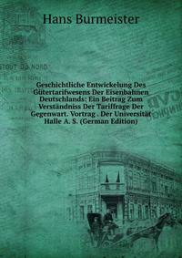 Geschichtliche Entwickelung Des Gutertarifwesens Der Eisenbahnen Deutschlands: Ein Beitrag Zum Verstandniss Der Tariffrage Der Gegenwart. Vortrag . Der Universitat Halle A. S. (German Edition)