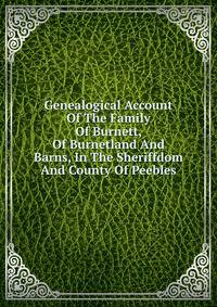 Genealogical Account Of The Family Of Burnett, Of Burnetland And Barns, In The Sheriffdom And County Of Peebles