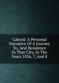 Cabool: A Personal Narrative Of A Journey To, And Residence In That City, In The Years 1836, 7, And 8