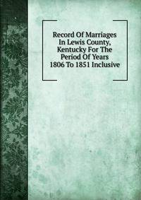 Record Of Marriages In Lewis County, Kentucky For The Period Of Years 1806 To 1851 Inclusive