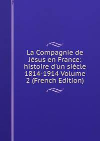 La Compagnie de J?sus en France: histoire d'un si?cle 1814-1914 Volume 2 (French Edition)