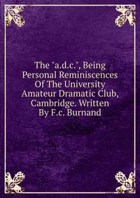 The "a.d.c.", Being Personal Reminiscences Of The University Amateur Dramatic Club, Cambridge. Written By F.c. Burnand