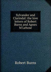 Sylvander and Clarindal: the love letters of Robert Burns and Agnes M'Lehose