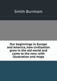 Our beginnings in Europe and America, how civilization grew in the old world and came to the new; with illustration and maps