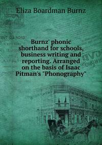Burnz' phonic shorthand for schools, business writing and reporting. Arranged on the basis of Isaac Pitman's "Phonography"