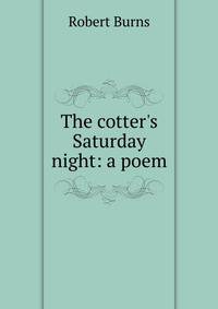 The cotter's Saturday night: a poem
