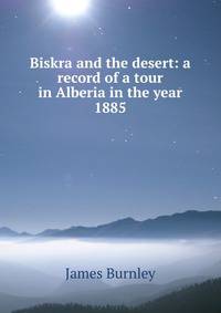Biskra and the desert: a record of a tour in Alberia in the year 1885