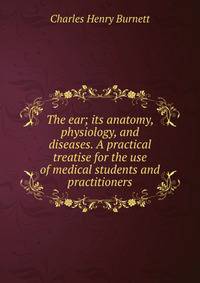 The ear; its anatomy, physiology, and diseases. A practical treatise for the use of medical students and practitioners
