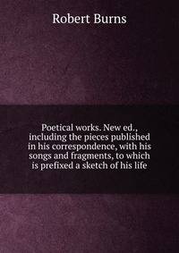 Poetical works. New ed., including the pieces published in his correspondence, with his songs and fragments, to which is prefixed a sketch of his life