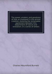 The power, wisdom, and goodness of God, as displayed in the animal creation; shewing the remarkable agreement between this department of nature and revelation. In a series of letters
