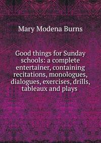Good things for Sunday schools: a complete entertainer, containing recitations, monologues, dialogues, exercises, drills, tableaux and plays .
