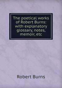 The poetical works of Robert Burns: with explanatory glossary, notes, memoir, etc