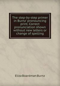 The step-by-step primer in Burnz' pronouncing print. Correct pronunciation shown without new letters or change of spelling