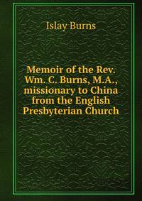 Memoir of the Rev. Wm. C. Burns, M.A., missionary to China from the English Presbyterian Church