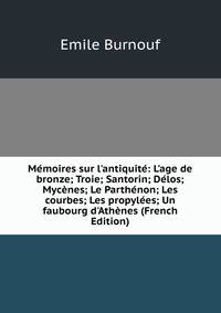 M?moires sur l'antiquit?: L'age de bronze; Troie; Santorin; D?los; Myc?nes; Le Parth?non; Les courbes; Les propyl?es; Un faubourg d'Ath?nes (French Edition)