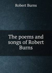 The poems and songs of Robert Burns