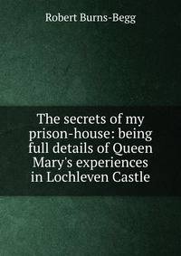 The secrets of my prison-house: being full details of Queen Mary's experiences in Lochleven Castle