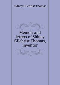 Memoir and letters of Sidney Gilchrist Thomas, inventor