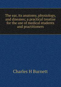 The ear, its anatomy, physiology, and diseases; a practical treatise for the use of medical students and practitioners