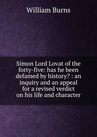 Simon Lord Lovat of the forty-five: has he been defamed by history? : an inquiry and an appeal for a revised verdict on his life and character