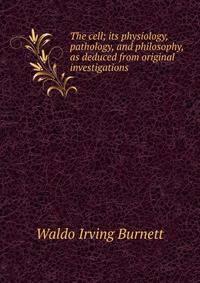 The cell; its physiology, pathology, and philosophy, as deduced from original investigations