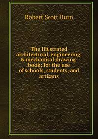 The illustrated architectural, engineering, &amp; mechanical drawing-book: for the use of schools, students, and artisans