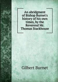 An abridgment of Bishop Burnet's history of his own times, by the Reverend Mr. Thomas Stackhouse