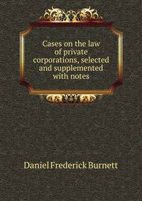 Cases on the law of private corporations, selected and supplemented with notes