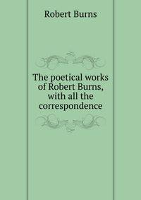 The poetical works of Robert Burns, with all the correspondence