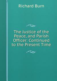 The Justice of the Peace, and Parish Officer: Continued to the Present Time